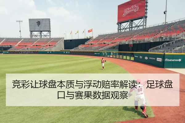 竞彩让球盘本质与浮动赔率解读：足球盘口与赛果数据观察
