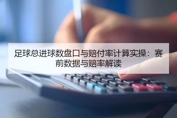 足球总进球数盘口与赔付率计算实操：赛前数据与赔率解读